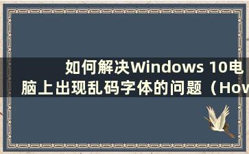 如何解决Windows 10电脑上出现乱码字体的问题（How to Solution the Problem of 乱码字体在Windows 10电脑上）